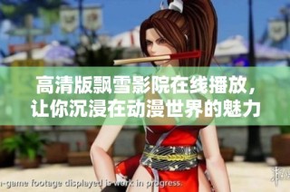 高清版飘雪影院在线播放，让你沉浸在动漫世界的魅力中