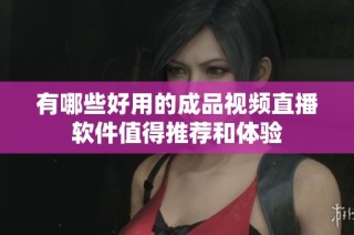 有哪些好用的成品视频直播软件值得推荐和体验