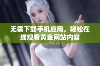 无需下载手机应用，轻松在线观看黄金网站内容