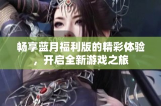 畅享蓝月福利版的精彩体验，开启全新游戏之旅