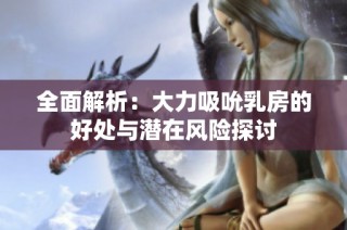 全面解析：大力吸吮乳房的好处与潜在风险探讨