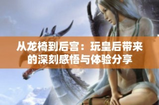 从龙椅到后宫：玩皇后带来的深刻感悟与体验分享