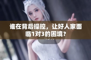 谁在背后操控，让好人家面临1对3的困境？
