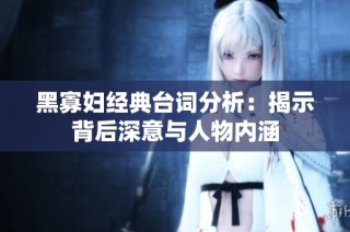 黑寡妇经典台词分析：揭示背后深意与人物内涵