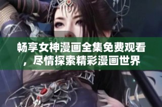畅享女神漫画全集免费观看，尽情探索精彩漫画世界