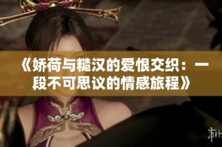 《娇荷与糙汉的爱恨交织：一段不可思议的情感旅程》