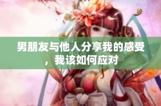 男朋友与他人分享我的感受，我该如何应对