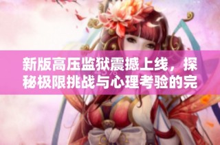 新版高压监狱震撼上线，探秘极限挑战与心理考验的完美结合