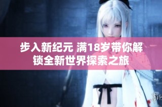 步入新纪元 满18岁带你解锁全新世界探索之旅