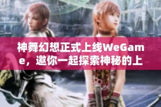 神舞幻想正式上线WeGame，邀你一起探索神秘的上古九州梦幻世界之旅！