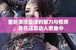 重新演绎旋律的魅力与情感，尽在这首动人歌曲中