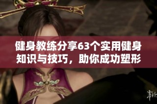 健身教练分享63个实用健身知识与技巧，助你成功塑形