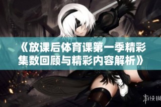 《放课后体育课第一季精彩集数回顾与精彩内容解析》