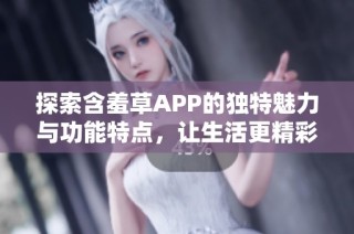 探索含羞草APP的独特魅力与功能特点，让生活更精彩