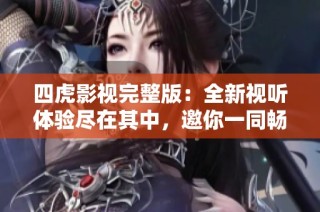 四虎影视完整版：全新视听体验尽在其中，邀你一同畅享！