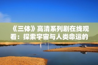 《三体》高清系列剧在线观看：探索宇宙与人类命运的故事