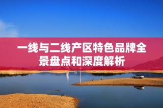 一线与二线产区特色品牌全景盘点和深度解析