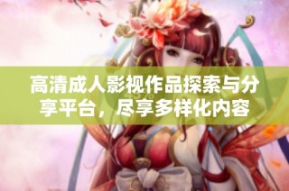 高清成人影视作品探索与分享平台，尽享多样化内容