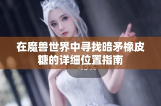 在魔兽世界中寻找暗矛橡皮糖的详细位置指南