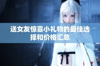 送女友惊喜小礼物的最佳选择和价格汇总
