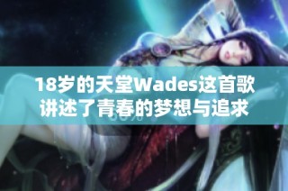18岁的天堂Wades这首歌讲述了青春的梦想与追求