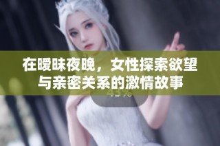 在暧昧夜晚，女性探索欲望与亲密关系的激情故事