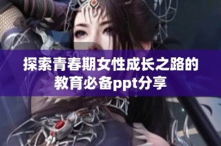 探索青春期女性成长之路的教育必备ppt分享