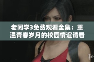老同学3免费观看全集：重温青春岁月的校园情谊请看这里
