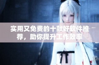 实用又免费的十款好软件推荐，助你提升工作效率