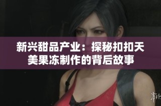 新兴甜品产业：探秘扣扣天美果冻制作的背后故事