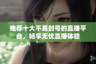 推荐十大不易封号的直播平台，畅享无忧直播体验