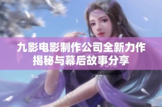 九影电影制作公司全新力作揭秘与幕后故事分享