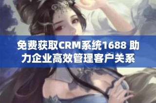 免费获取CRM系统1688 助力企业高效管理客户关系