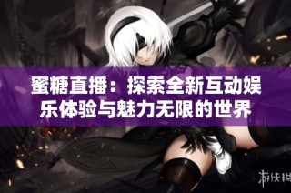 蜜糖直播：探索全新互动娱乐体验与魅力无限的世界