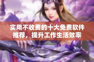 实用不收费的十大免费软件推荐，提升工作生活效率