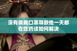 没有佩戴口罩导致他一天都在吃药该如何解决