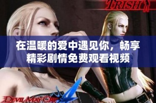 在温暖的爱中遇见你，畅享精彩剧情免费观看视频
