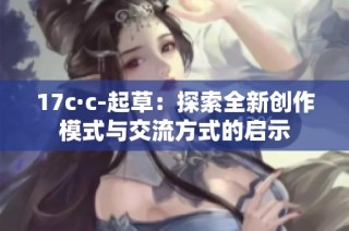 17c·c-起草：探索全新创作模式与交流方式的启示