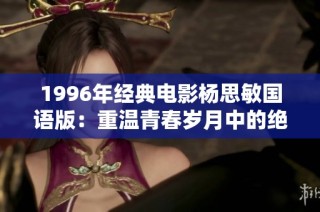 1996年经典电影杨思敏国语版：重温青春岁月中的绝美回忆和动人故事
