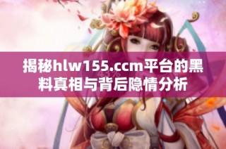 揭秘hlw155.ccm平台的黑料真相与背后隐情分析