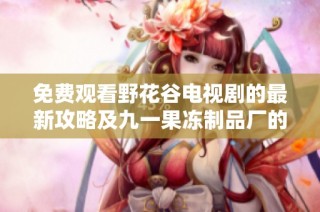 免费观看野花谷电视剧的最新攻略及九一果冻制品厂的美味推荐