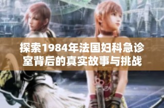 探索1984年法国妇科急诊室背后的真实故事与挑战