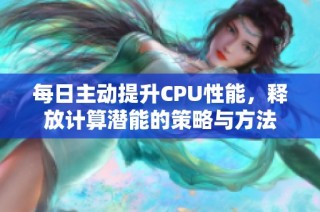 每日主动提升CPU性能，释放计算潜能的策略与方法