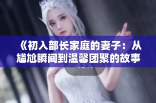 《初入部长家庭的妻子：从尴尬瞬间到温馨团聚的故事》