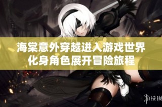 海棠意外穿越进入游戏世界化身角色展开冒险旅程