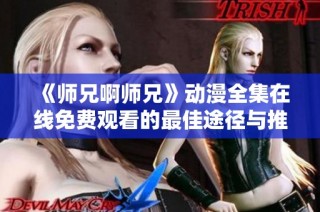 《师兄啊师兄》动漫全集在线免费观看的最佳途径与推荐平台