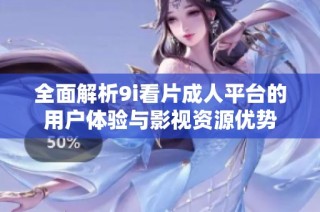 全面解析9i看片成人平台的用户体验与影视资源优势
