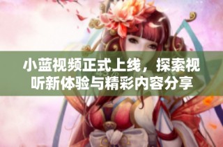 小蓝视频正式上线，探索视听新体验与精彩内容分享