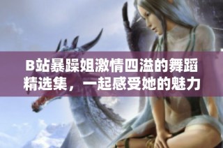 B站暴躁姐激情四溢的舞蹈精选集，一起感受她的魅力与热情