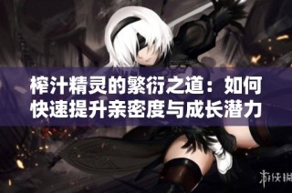 榨汁精灵的繁衍之道：如何快速提升亲密度与成长潜力